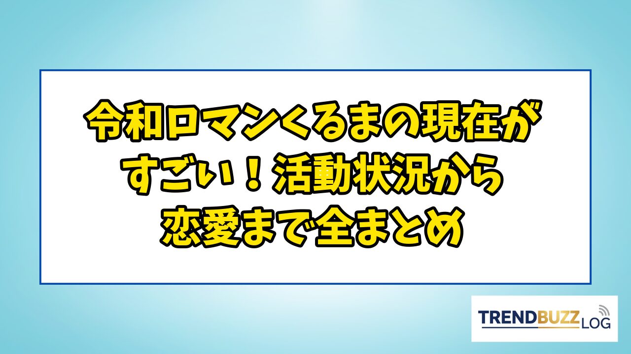 令和ロマンくるまの現在がすごい!活動状況から恋愛まで全まとめ | TrendBuzzLog