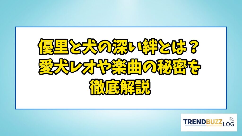 優里と犬の深い絆とは？愛犬レオや楽曲の秘密を徹底解説 | TrendBuzzLog